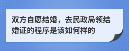双方自愿结婚，去民政局领结婚证的程序是该如何样的