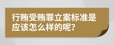 行贿受贿罪立案标准是应该怎么样的呢？