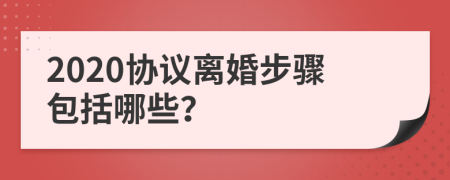 2020协议离婚步骤包括哪些？