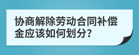协商解除劳动合同补偿金应该如何划分？