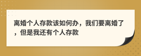 离婚个人存款该如何办，我们要离婚了，但是我还有个人存款