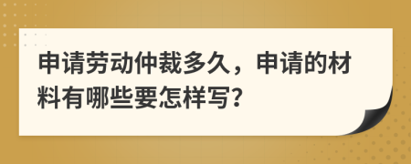 申请劳动仲裁多久，申请的材料有哪些要怎样写？