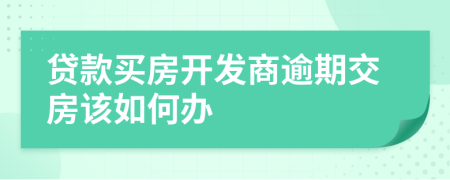 贷款买房开发商逾期交房该如何办