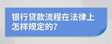 银行贷款流程在法律上怎样规定的？