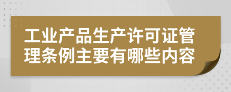 工业产品生产许可证管理条例主要有哪些内容