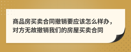 商品房买卖合同撤销要应该怎么样办，对方无故撤销我们的房屋买卖合同