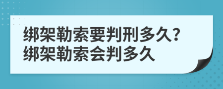 绑架勒索要判刑多久？绑架勒索会判多久