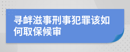 寻衅滋事刑事犯罪该如何取保候审