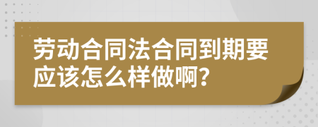 劳动合同法合同到期要应该怎么样做啊？