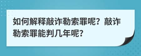 如何解释敲诈勒索罪呢？敲诈勒索罪能判几年呢？