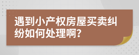 遇到小产权房屋买卖纠纷如何处理啊？