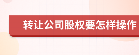 转让公司股权要怎样操作