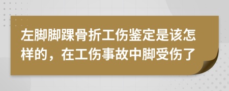 左脚脚踝骨折工伤鉴定是该怎样的，在工伤事故中脚受伤了