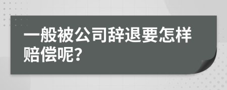 一般被公司辞退要怎样赔偿呢？