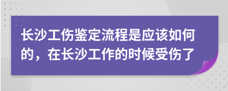 长沙工伤鉴定流程是应该如何的，在长沙工作的时候受伤了