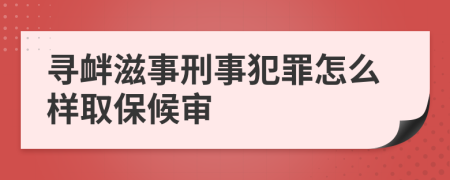 寻衅滋事刑事犯罪怎么样取保候审