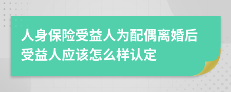 人身保险受益人为配偶离婚后受益人应该怎么样认定