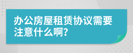 办公房屋租赁协议需要注意什么啊？