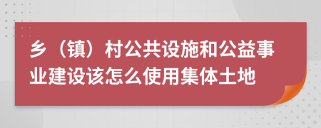 乡（镇）村公共设施和公益事业建设该怎么使用集体土地