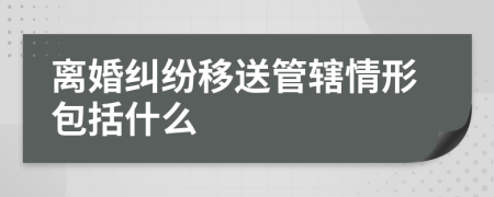 离婚纠纷移送管辖情形包括什么