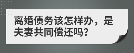 离婚债务该怎样办，是夫妻共同偿还吗？