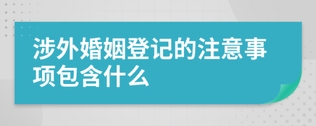 涉外婚姻登记的注意事项包含什么