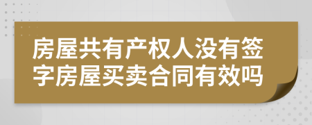 房屋共有产权人没有签字房屋买卖合同有效吗