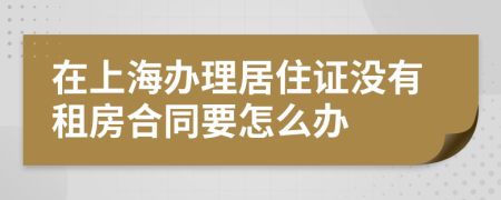 在上海办理居住证没有租房合同要怎么办