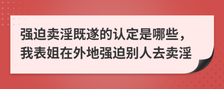 强迫卖淫既遂的认定是哪些，我表姐在外地强迫别人去卖淫