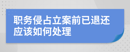 职务侵占立案前已退还应该如何处理