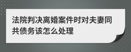 法院判决离婚案件时对夫妻同共债务该怎么处理