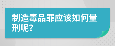 制造毒品罪应该如何量刑呢？