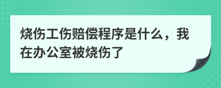 烧伤工伤赔偿程序是什么，我在办公室被烧伤了