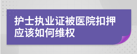 护士执业证被医院扣押应该如何维权