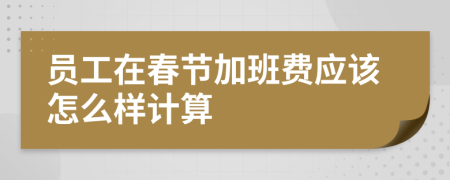 员工在春节加班费应该怎么样计算