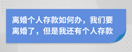 离婚个人存款如何办，我们要离婚了，但是我还有个人存款