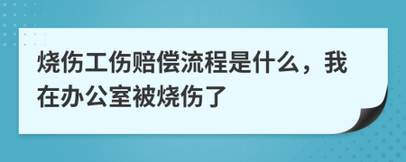 烧伤工伤赔偿流程是什么，我在办公室被烧伤了