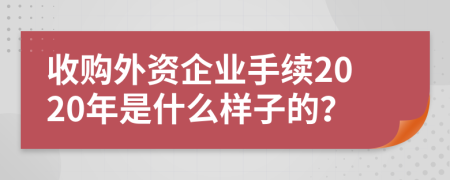 收购外资企业手续2020年是什么样子的？