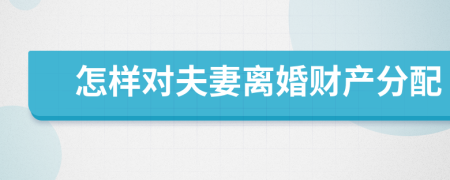 怎样对夫妻离婚财产分配