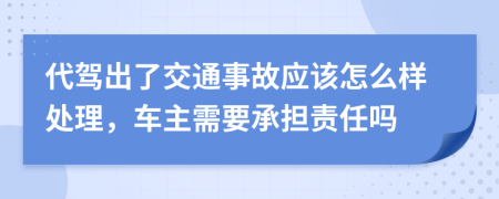 代驾出了交通事故应该怎么样处理，车主需要承担责任吗