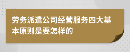 劳务派遣公司经营服务四大基本原则是要怎样的