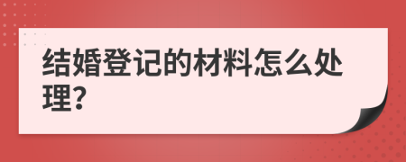 结婚登记的材料怎么处理？