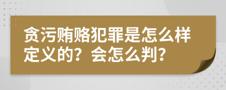 贪污贿赂犯罪是怎么样定义的？会怎么判？