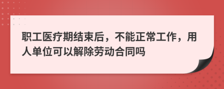 职工医疗期结束后，不能正常工作，用人单位可以解除劳动合同吗