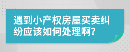 遇到小产权房屋买卖纠纷应该如何处理啊？