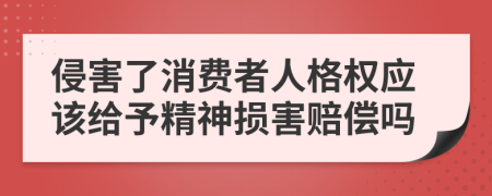 侵害了消费者人格权应该给予精神损害赔偿吗