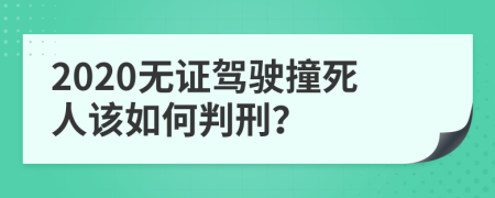 2020无证驾驶撞死人该如何判刑？