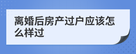 离婚后房产过户应该怎么样过