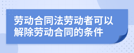 劳动合同法劳动者可以解除劳动合同的条件