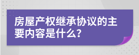 房屋产权继承协议的主要内容是什么？